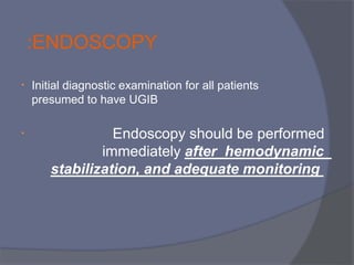 • Initial diagnostic examination for all patients
presumed to have UGIB
•
:ENDOSCOPY
Endoscopy should be performed
immediately after hemodynamic
stabilization, and adequate monitoring
 