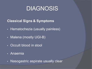 DIAGNOSIS
Classical Signs & Symptoms
• Hematochezia (usually painless)
• Malena (mostly UGI-B)
• Occult blood in stool
• Anaemia
• Nasogastric aspirate usually clear
 
