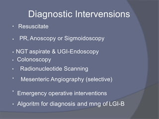 • Resuscitate
• PR, Anoscopy or Sigmoidoscopy
• NGT aspirate & UGI-Endoscopy
•
Colonoscopy
•
Radionucleotide Scanning
•
Mesenteric Angiography (selective(
•
Diagnostic Intervensions
Emergency operative interventions
Algoritm for diagnosis and mng of LGI-B
•
 