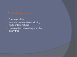  Duodenal causes:
 Duodenal ulcer
 Vascular malformation including
aorto-enteric fistulae
 Hematobilia, or bleeding from the
biliary tree
 