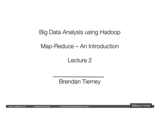 www.oralytics.com

 
t : @brendantierney 

 
e : brendan.tierney@oralytics.com 

 

Big Data Analysis using Hadoop!
!
Map-Reduce – An Introduction!
!
Lecture 2!
!
!
Brendan Tierney
 