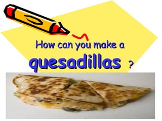 How can you make a  quesadillas   ? 