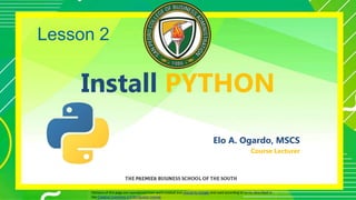 Install PYTHON
Elo A. Ogardo, MSCS
Course Lecturer
Portions of this page are reproduced from work created and shared by Google and used according to terms described in
the Creative Commons 3.0 Attribution License.
Lesson 2
 