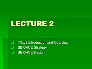 LECTURE 2
 ITILv3 Introduction and Overview
 SERVICE Strategy
 SERVICE Design
 