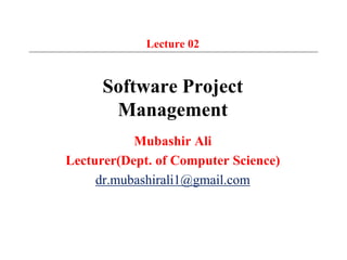 Lecture 02
Software Project
Management
Mubashir Ali
Lecturer(Dept. of Computer Science)
dr.mubashirali1@gmail.com
 
