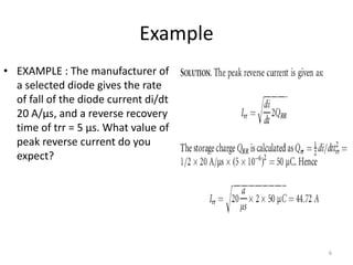 Example
• EXAMPLE : The manufacturer of
a selected diode gives the rate
of fall of the diode current di/dt
20 A/µs, and a reverse recovery
time of trr = 5 µs. What value of
peak reverse current do you
expect?
6
 