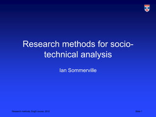 Research methods for socio-
             technical analysis
                                      Ian Sommerville




Research methods, EngD course, 2012                     Slide 1
 