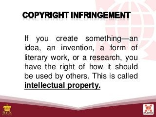 If you create something—an
idea, an invention, a form of
literary work, or a research, you
have the right of how it should
be used by others. This is called
intellectual property.
 