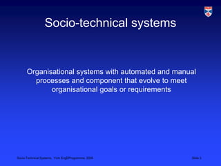 Socio-technical systemsOrganisational systems with automated and manual processes and component that evolve to meet organisational goals or requirements