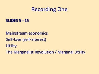 Recording One
SLIDES 5 - 15
Mainstream economics
Self-love (self-interest)
Utility
The Marginalist Revolution / Marginal Utility
 