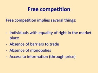 Free competition
Free competition implies several things:
- Individuals with equality of right in the market
place
- Absence of barriers to trade
- Absence of monopolies
- Access to information (through price)
 