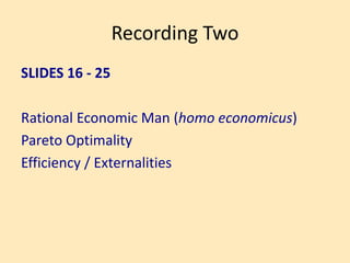 Recording Two
SLIDES 16 - 25
Rational Economic Man (homo economicus)
Pareto Optimality
Efficiency / Externalities
 