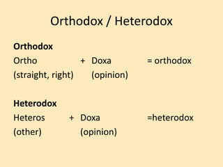 Orthodox / Heterodox
Orthodox
Ortho + Doxa = orthodox
(straight, right) (opinion)
Heterodox
Heteros + Doxa =heterodox
(other) (opinion)
 