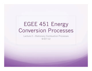 EGEE 451 Energy
Conversion Processes
 Lecture 2 – Stationary Combustion Processes
                    9/07/12
 