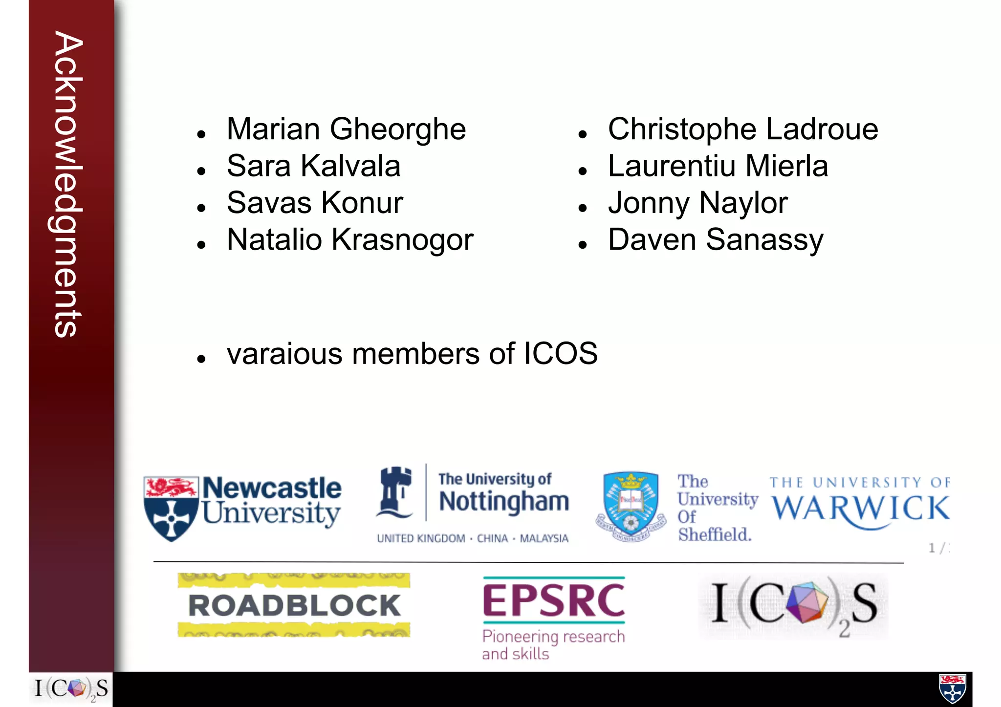Acknowledgments
l  Christophe Ladroue
l  Laurentiu Mierla
l  Jonny Naylor
l  Daven Sanassy
l  Marian Gheorghe
l  Sara Kalvala
l  Savas Konur
l  Natalio Krasnogor
l  varaious members of ICOS
 