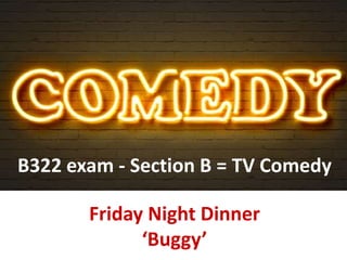 B322 exam - Section B = TV Comedy
Friday Night Dinner
‘Buggy’
 