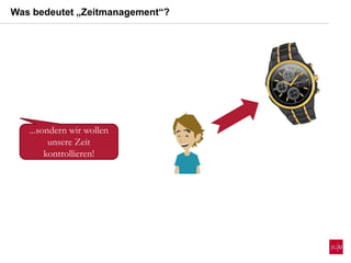 ...sondern wir wollen
unsere Zeit
kontrollieren!
Was bedeutet „Zeitmanagement“?
 