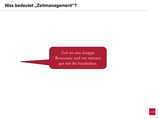 Zeit ist eine knappe
Ressource und wir müssen
gut mit ihr haushalten.
Was bedeutet „Zeitmanagement“?
 