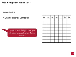 Wie manage ich meine Zeit?
Mo Di Mi Do Fr Sa So
...wäre es zum Beispiel eine gute
Idee, immer zur gleichen Zeit zu
lernen.
Grundsätzlich:
 Gleichbleibende Lernzeiten
 
