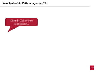 Nicht die Zeit soll uns
kontrollieren...
Was bedeutet „Zeitmanagement“?
 