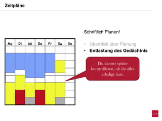 Zeitpläne
Mo Di Mi Do Fr Sa SoMo Di Mi Do Fr Sa So
Du kannst später
kontrollieren, ob du alles
erledigt hast.
Schriftlich Planen!
• Überblick über Planung
• Entlastung des Gedächtnis
 