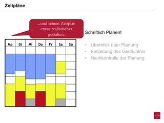 Zeitpläne
Mo Di Mi Do Fr Sa SoMo Di Mi Do Fr Sa So
...und seinen Zeitplan
etwas realistischer
gestalten. Schriftlich Planen!
• Überblick über Planung
• Entlastung des Gedächtnis
• Nachkontrolle der Planung
 