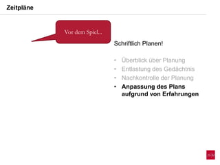 Zeitpläne
Vor dem Spiel...
Schriftlich Planen!
• Überblick über Planung
• Entlastung des Gedächtnis
• Nachkontrolle der Planung
• Anpassung des Plans
aufgrund von Erfahrungen
 