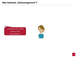 ...sondern wir wollen
unsere Zeit
kontrollieren!
Was bedeutet „Zeitmanagement“?
 