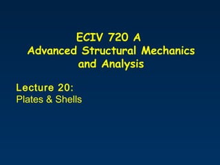 ECIV 720 A
Advanced Structural Mechanics
and Analysis
Lecture 20:
Plates & Shells
 