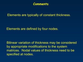 Comments
Elements are defined by four nodes.
Elements are typically of constant thickness.
Bilinear variation of thickness...
