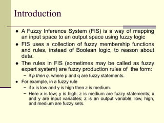 Introduction
● A Fuzzy Inference System (FIS) is a way of mapping
an input space to an output space using fuzzy logic
● FI...