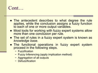 Cont…
● The antecedent describes to what degree the rule
applies, while the conclusion assigns a fuzzy function
to each of...