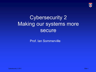Cybersecurity 2
               Making our systems more
                       secure
                        Prof. Ian Sommerville




Cybersecurity 2, 2013                           Slide 1
 