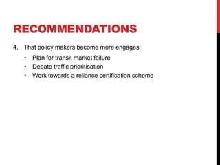 RECOMMENDATIONS
4. That policy makers become more engages
   • Plan for transit market failure
   • Debate traffic prioritisation
   • Work towards a reliance certification scheme
 