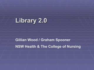 Library 2.0 Gillian Wood / Graham Spooner NSW Health & The College of Nursing 
