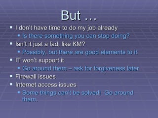 But … I don’t have time to do my job already Is there something you can stop doing? Isn’t it just a fad, like KM? Possibly, but there are good elements to it IT won’t support it Go around them – ask for forgiveness later Firewall issues Internet access issues Some things can’t be solved!  Go around them. 