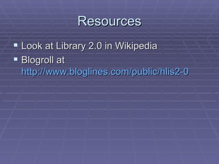 Resources Look at Library 2.0 in Wikipedia Blogroll at  http://www.bloglines.com/public/hlis2-0 