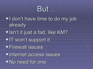 But  … I don’t have time to do my job already Isn’t it just a fad, like KM? IT won’t support it Firewall issues Internet access issues No need for one 