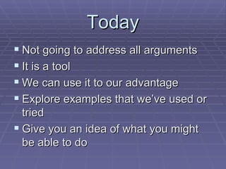 Today Not going to address all arguments It is a tool We can use it to our advantage Explore examples that we’ve used or tried Give you an idea of what you might be able to do 