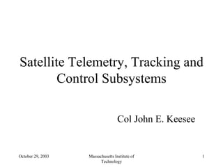 Satellite Telemetry, Tracking and
        Control Subsystems

                                   Col John E. Keesee


October 29, 2003   Massachusetts Institute of           1
                         Technology
 