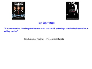 Iain Colley (2001)
“It’s common for the Gangster hero to start out small, entering a criminal sub world as a
willing novice”
Conclusion of findings – Present in 3 Points
 