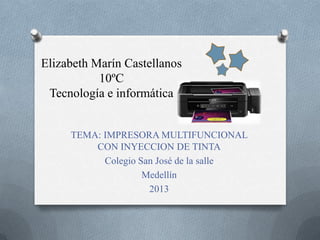 Elizabeth Marín Castellanos
           10ºC
 Tecnología e informática


     TEMA: IMPRESORA MULTIFUNCIONAL
         CON INYECCION DE TINTA
           Colegio San José de la salle
                    Medellín
                     2013
 