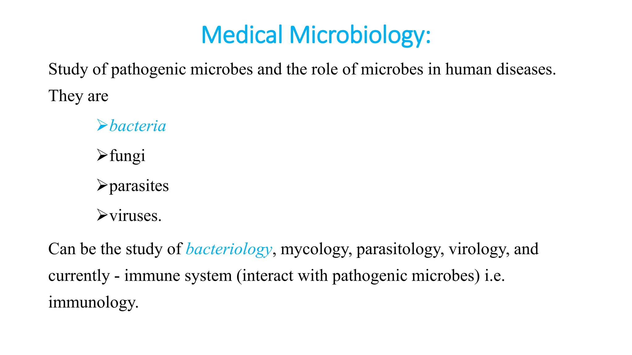 Medical Microbiology:
Study of pathogenic microbes and the role of microbes in human diseases.
They are
bacteria
fungi
parasites
viruses.
Can be the study of bacteriology, mycology, parasitology, virology, and
currently - immune system (interact with pathogenic microbes) i.e.
immunology.
 