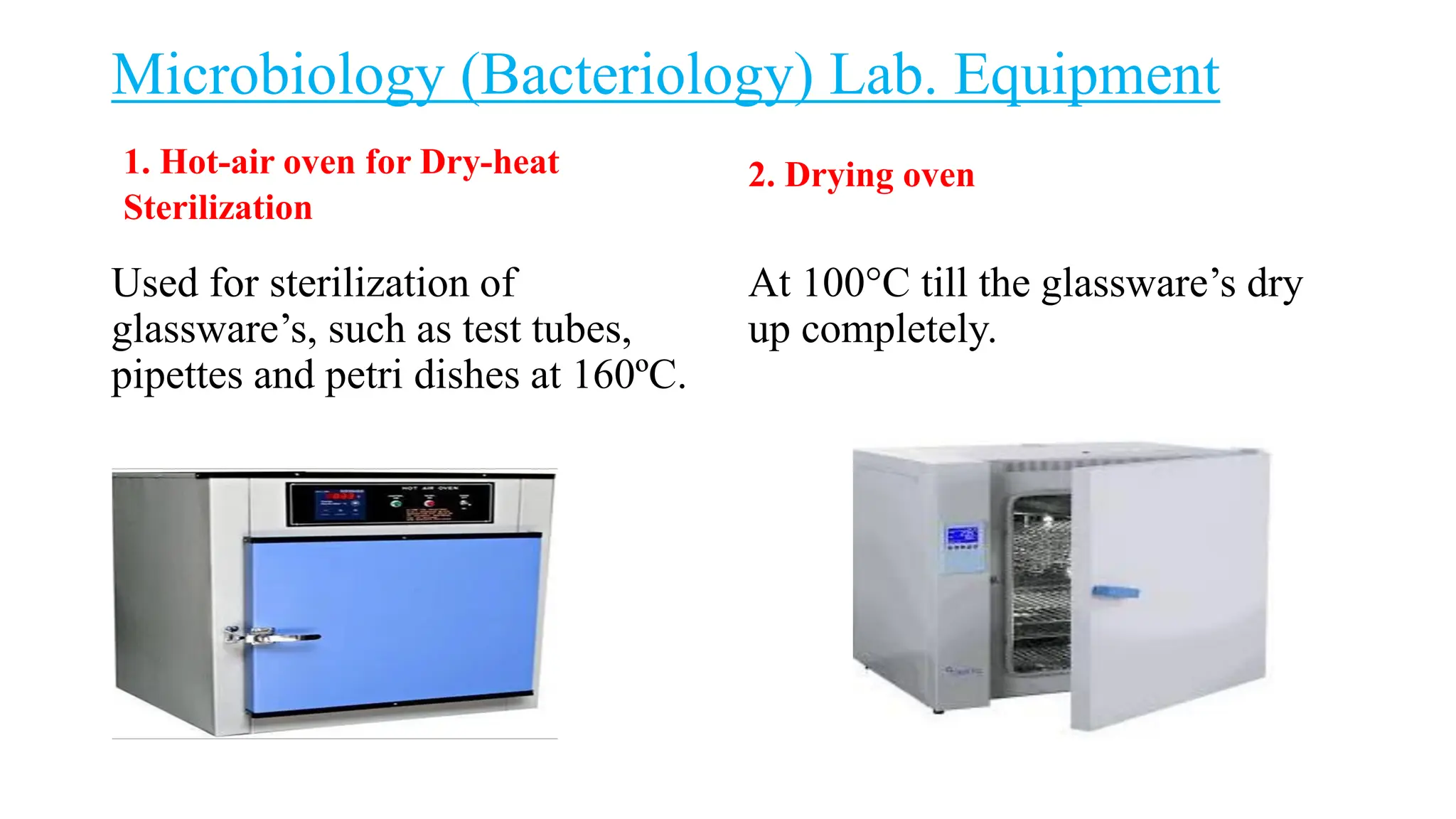 Microbiology (Bacteriology) Lab. Equipment
1. Hot-air oven for Dry-heat
Sterilization
Used for sterilization of
glassware’s, such as test tubes,
pipettes and petri dishes at 160ºC.
2. Drying oven
At 100°C till the glassware’s dry
up completely.
 