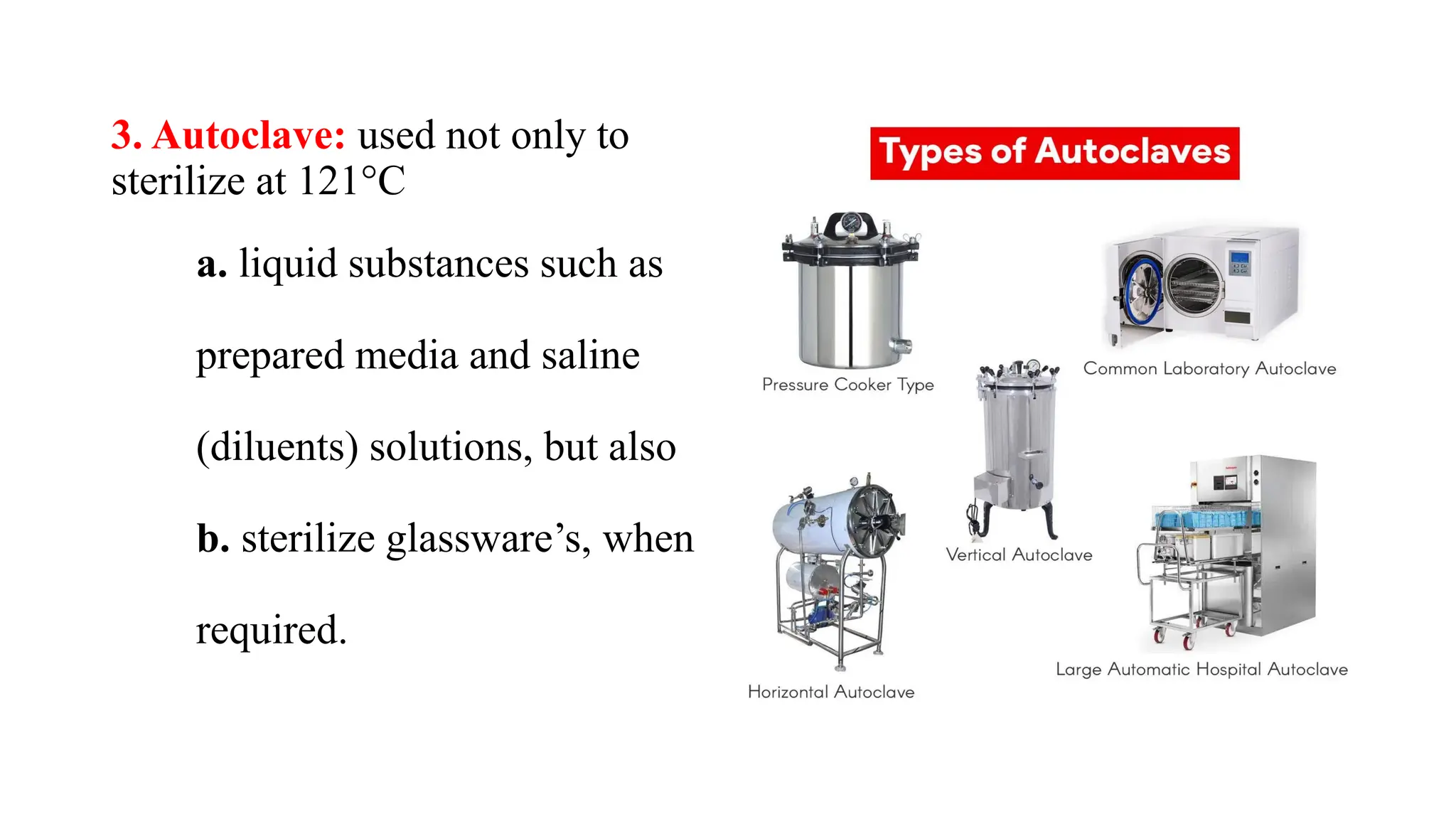 3. Autoclave: used not only to
sterilize at 121°C
a. liquid substances such as
prepared media and saline
(diluents) solutions, but also
b. sterilize glassware’s, when
required.
 