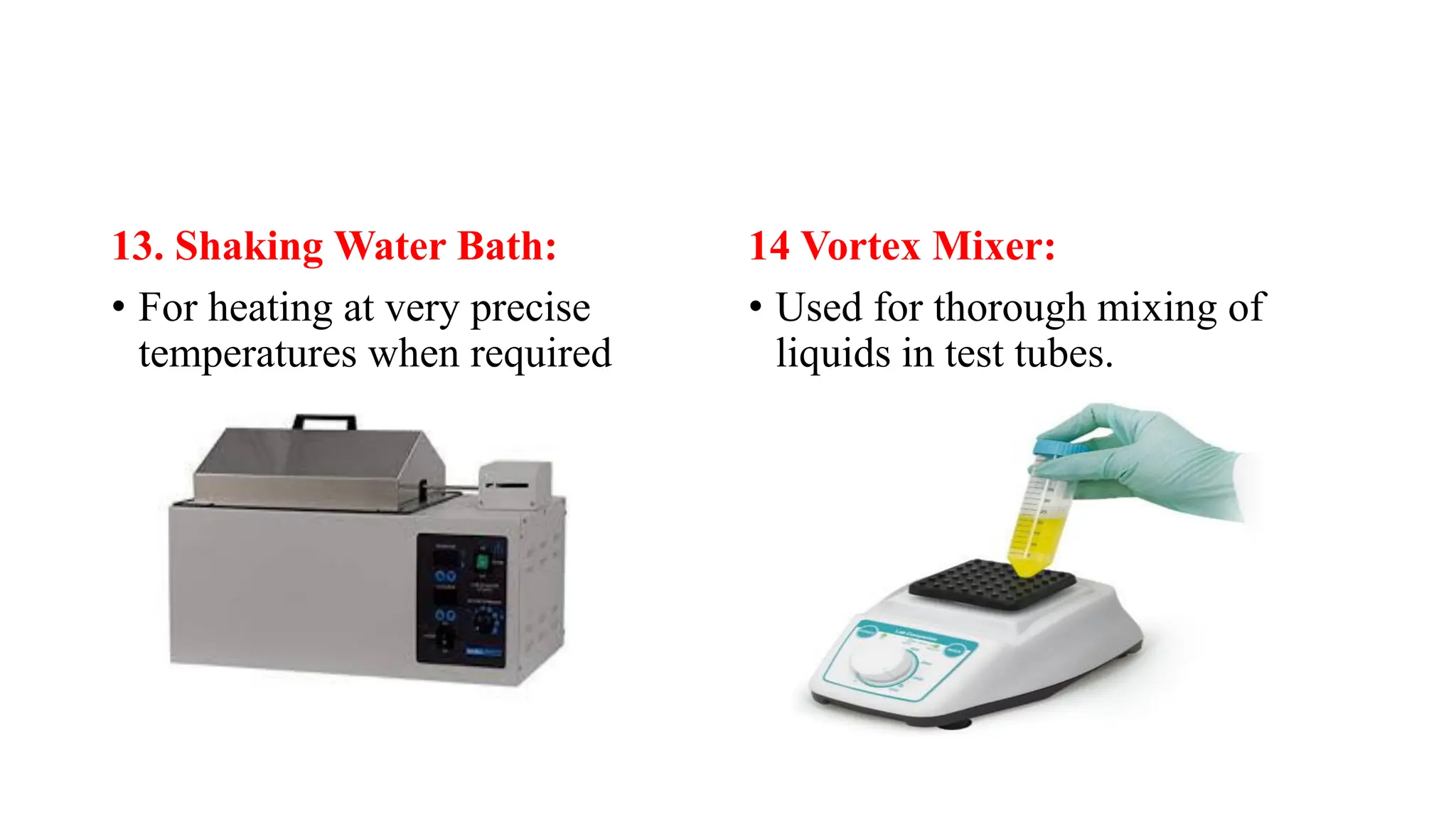 13. Shaking Water Bath:
• For heating at very precise
temperatures when required
14 Vortex Mixer:
• Used for thorough mixing of
liquids in test tubes.
 