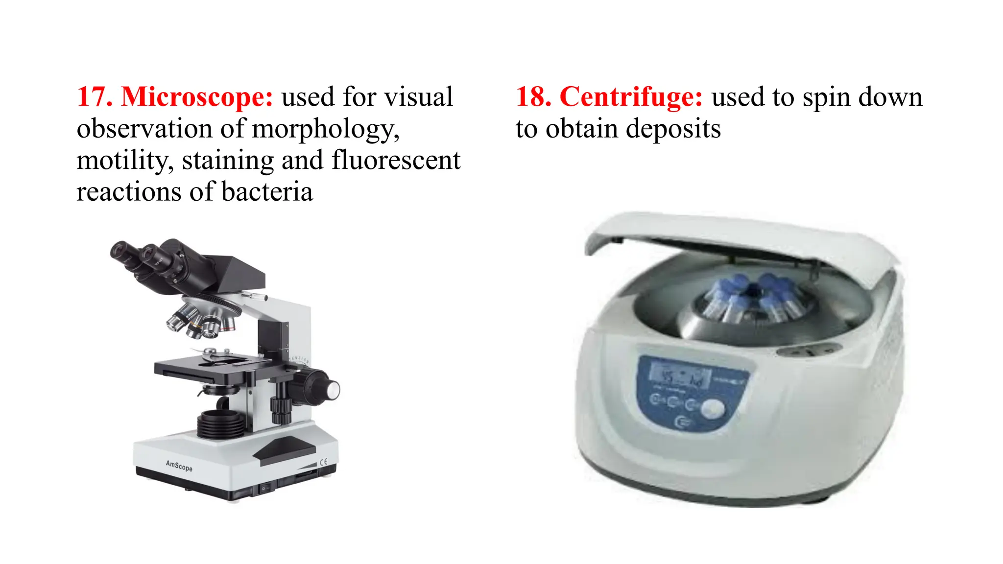 17. Microscope: used for visual
observation of morphology,
motility, staining and fluorescent
reactions of bacteria
18. Centrifuge: used to spin down
to obtain deposits
 