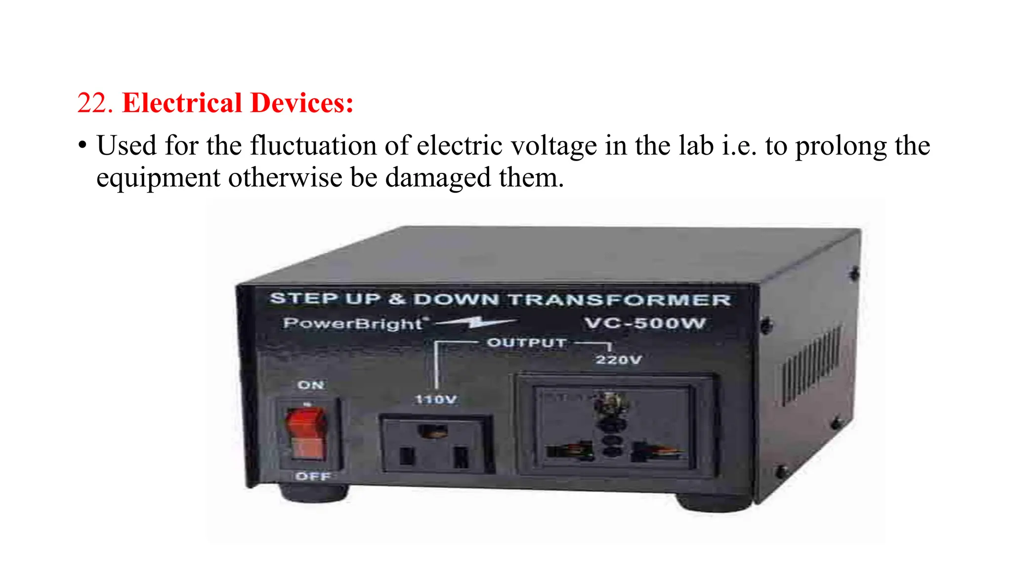 22. Electrical Devices:
• Used for the fluctuation of electric voltage in the lab i.e. to prolong the
equipment otherwise be damaged them.
 