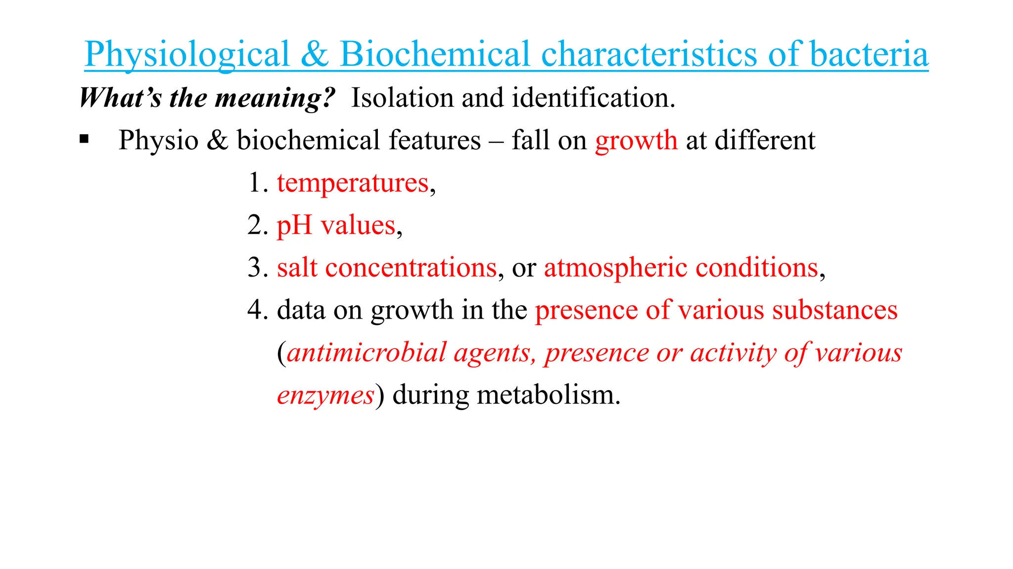 Physiological & Biochemical characteristics of bacteria
What’s the meaning? Isolation and identification.
 Physio & biochemical features – fall on growth at different
1. temperatures,
2. pH values,
3. salt concentrations, or atmospheric conditions,
4. data on growth in the presence of various substances
(antimicrobial agents, presence or activity of various
enzymes) during metabolism.
 