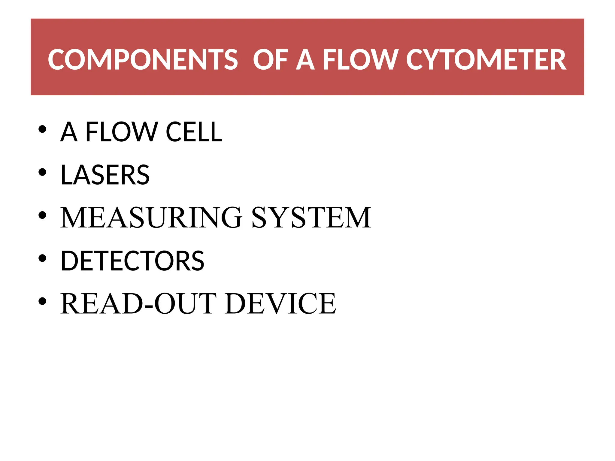 COMPONENTS OF A FLOW CYTOMETER
• A FLOW CELL
• LASERS
• MEASURING SYSTEM
• DETECTORS
• READ-OUT DEVICE
 
